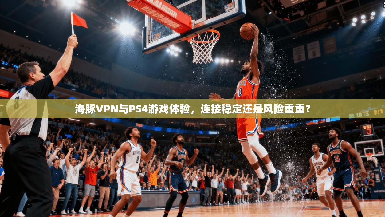 海豚VPN与PS4游戏体验，连接稳定还是风险重重？