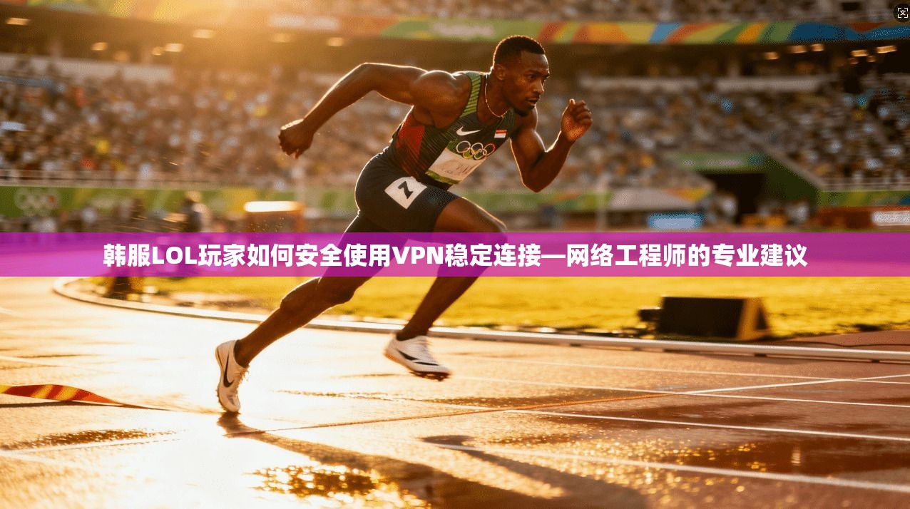 韩服LOL玩家如何安全使用VPN稳定连接—网络工程师的专业建议