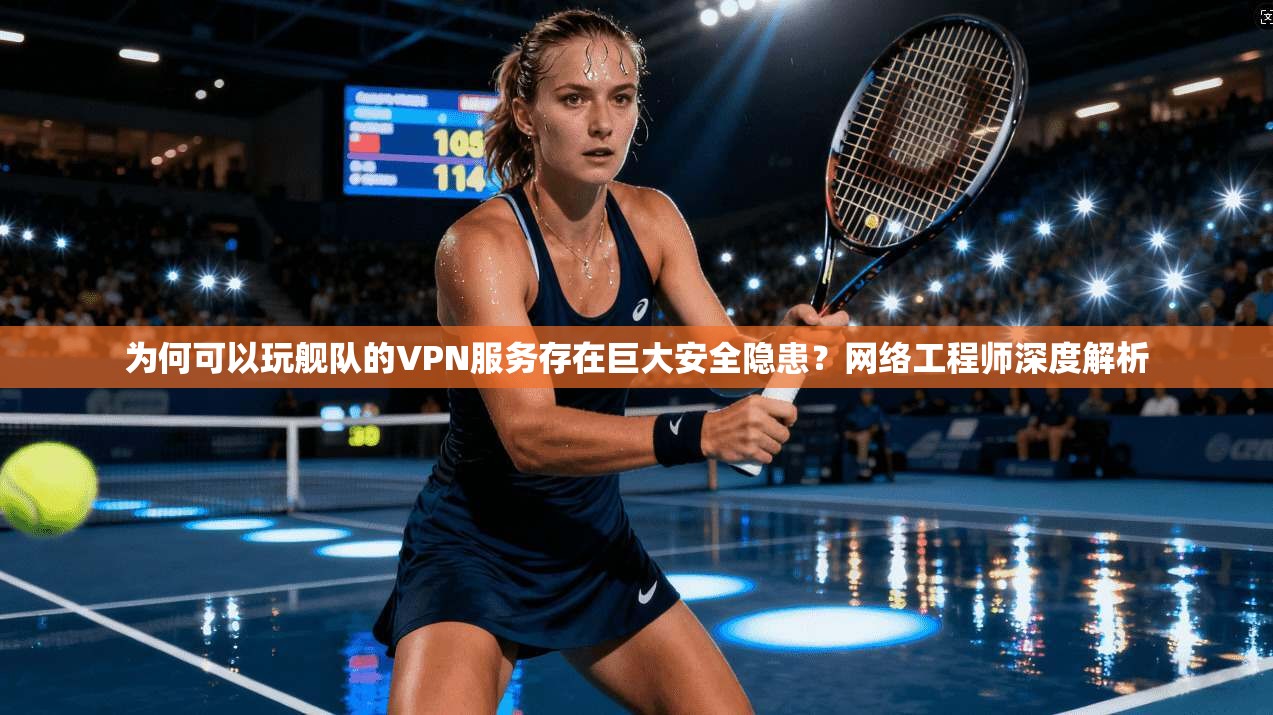 为何可以玩舰队的VPN服务存在巨大安全隐患？网络工程师深度解析