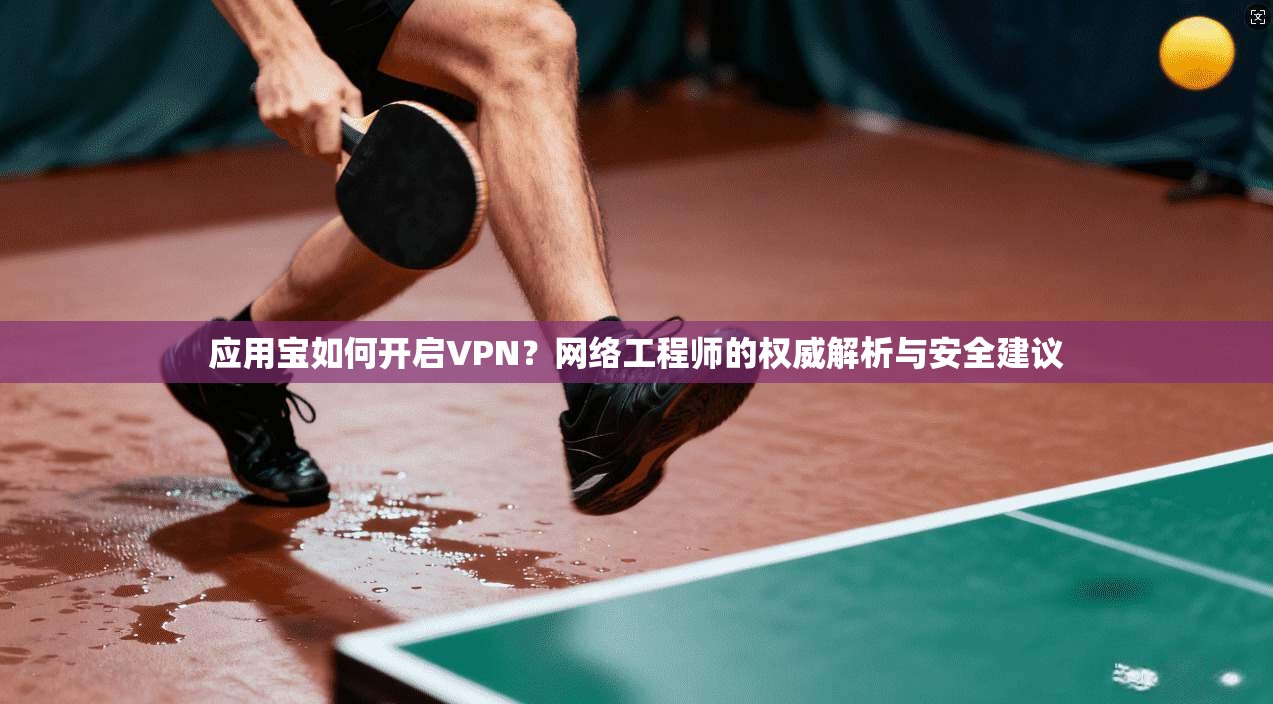 应用宝如何开启VPN？网络工程师的权威解析与安全建议