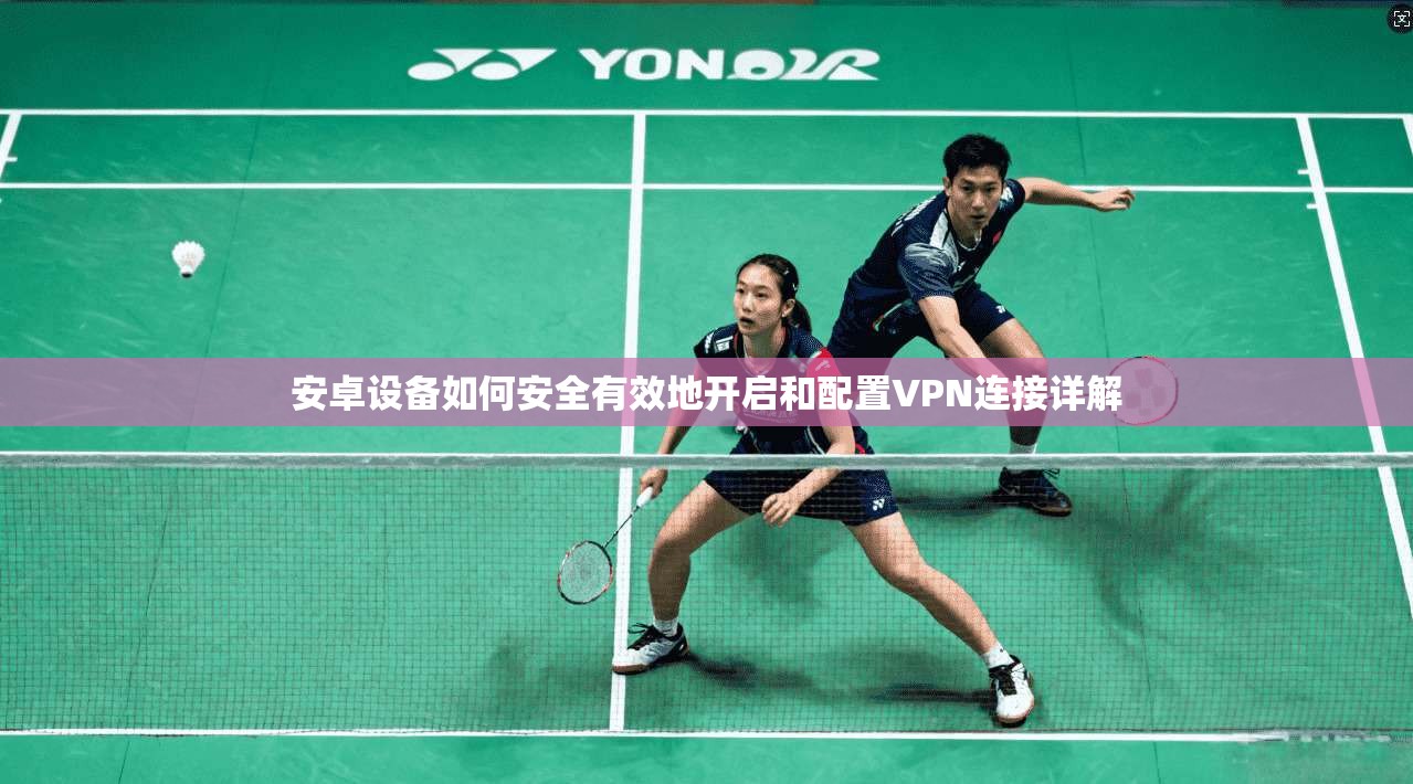 安卓设备如何安全有效地开启和配置VPN连接详解