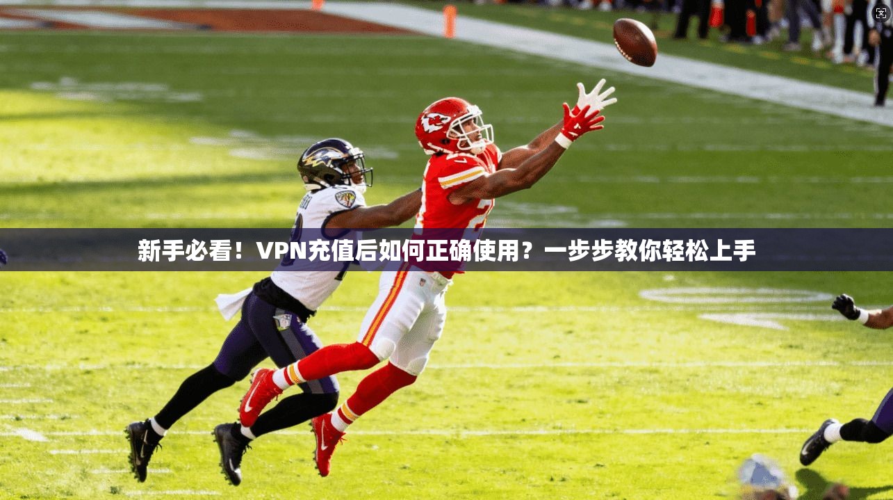 新手必看！VPN充值后如何正确使用？一步步教你轻松上手