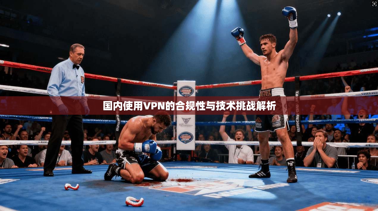 国内使用VPN的合规性与技术挑战解析