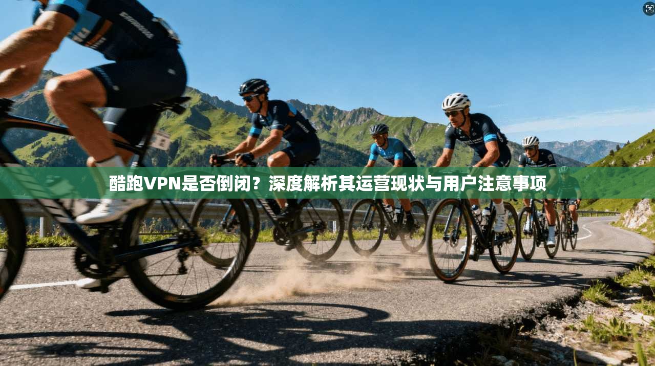 酷跑VPN是否倒闭？深度解析其运营现状与用户注意事项