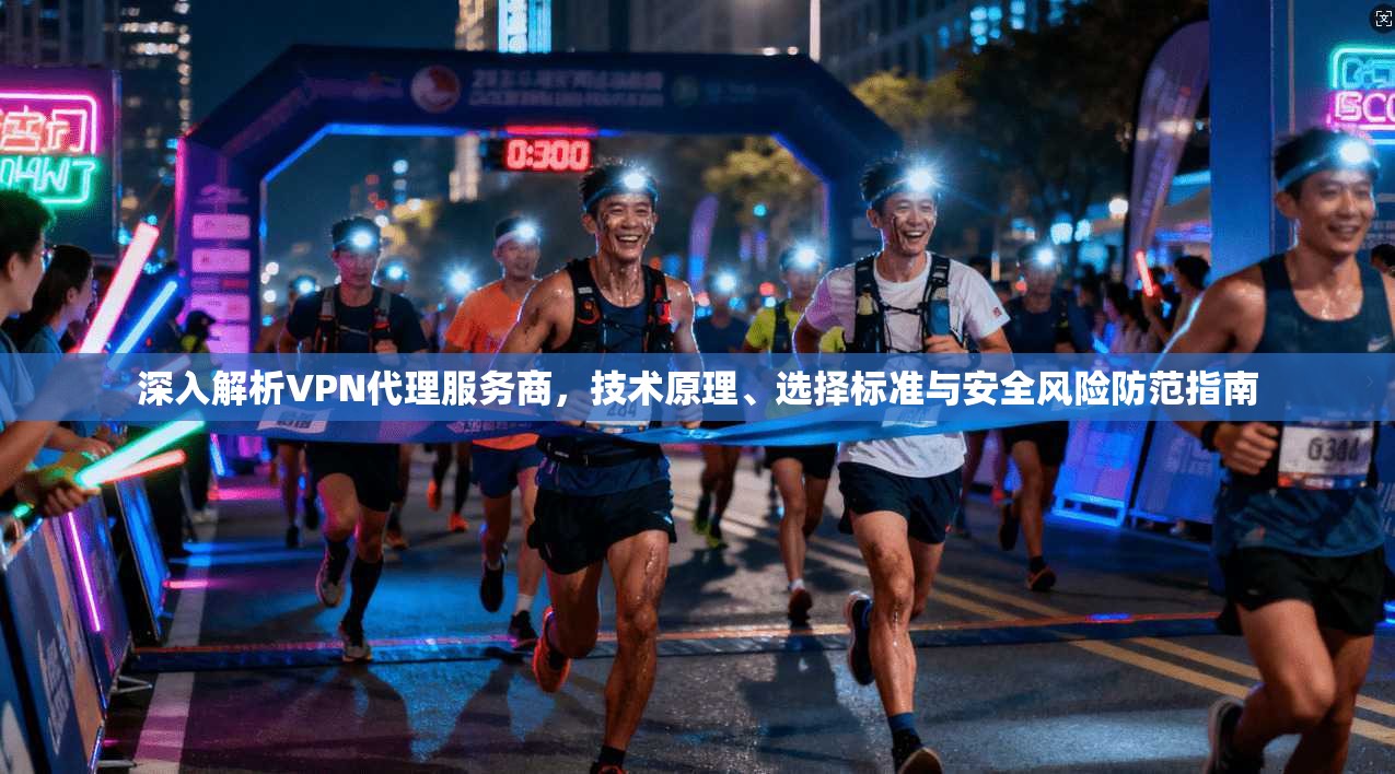 深入解析VPN代理服务商，技术原理、选择标准与安全风险防范指南