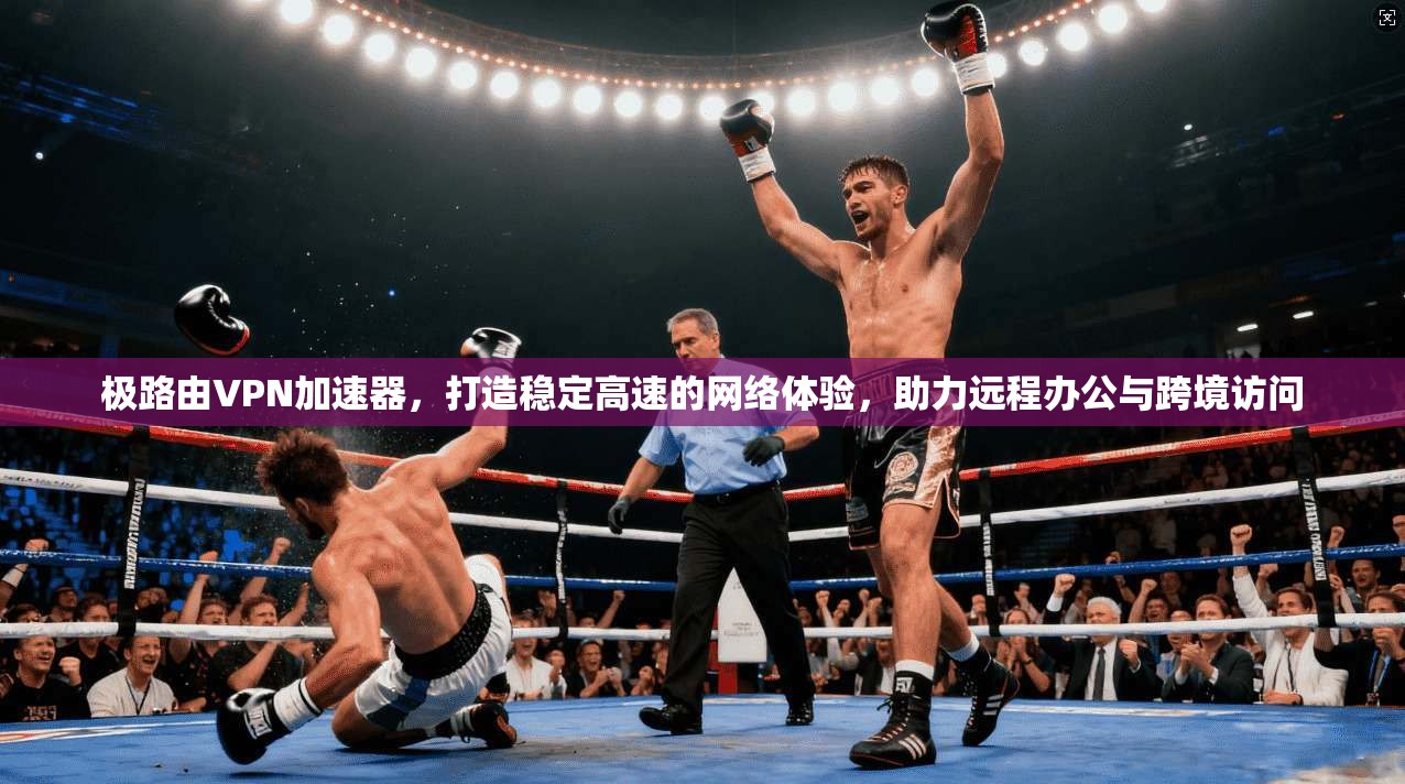 极路由VPN加速器，打造稳定高速的网络体验，助力远程办公与跨境访问