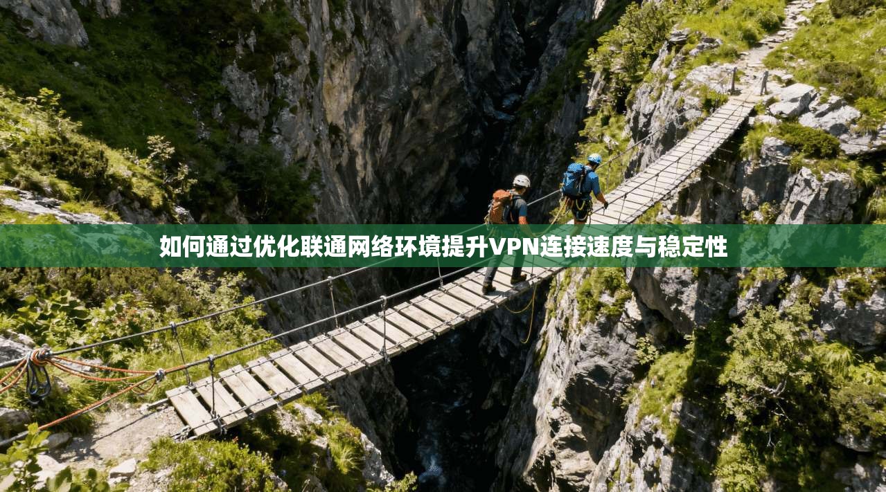 如何通过优化联通网络环境提升VPN连接速度与稳定性