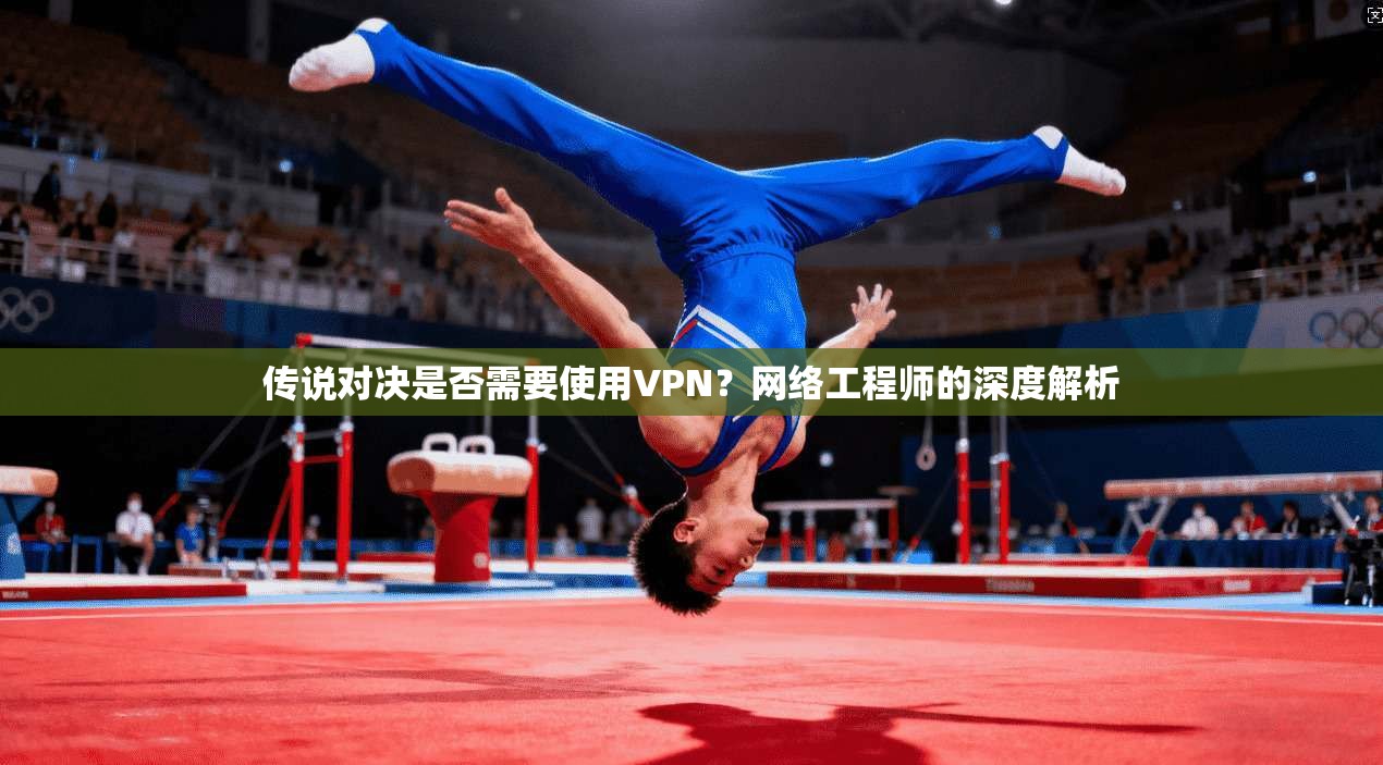 传说对决是否需要使用VPN？网络工程师的深度解析