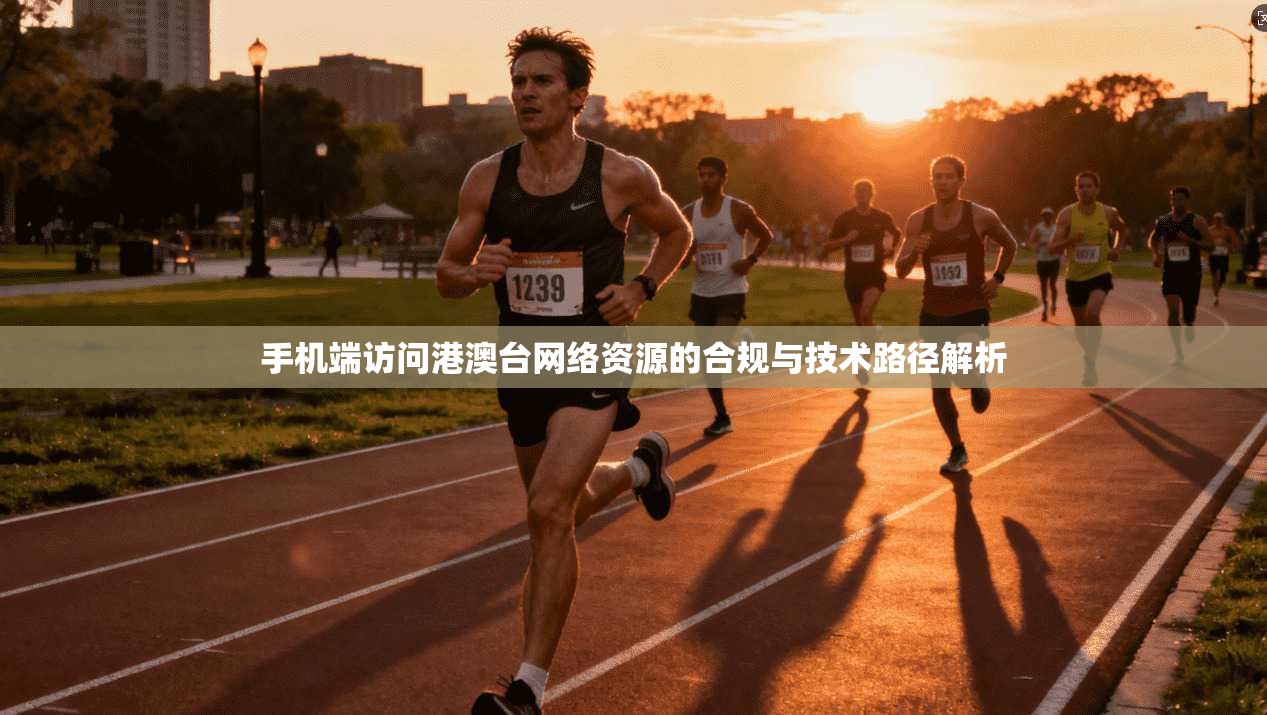 手机端访问港澳台网络资源的合规与技术路径解析
