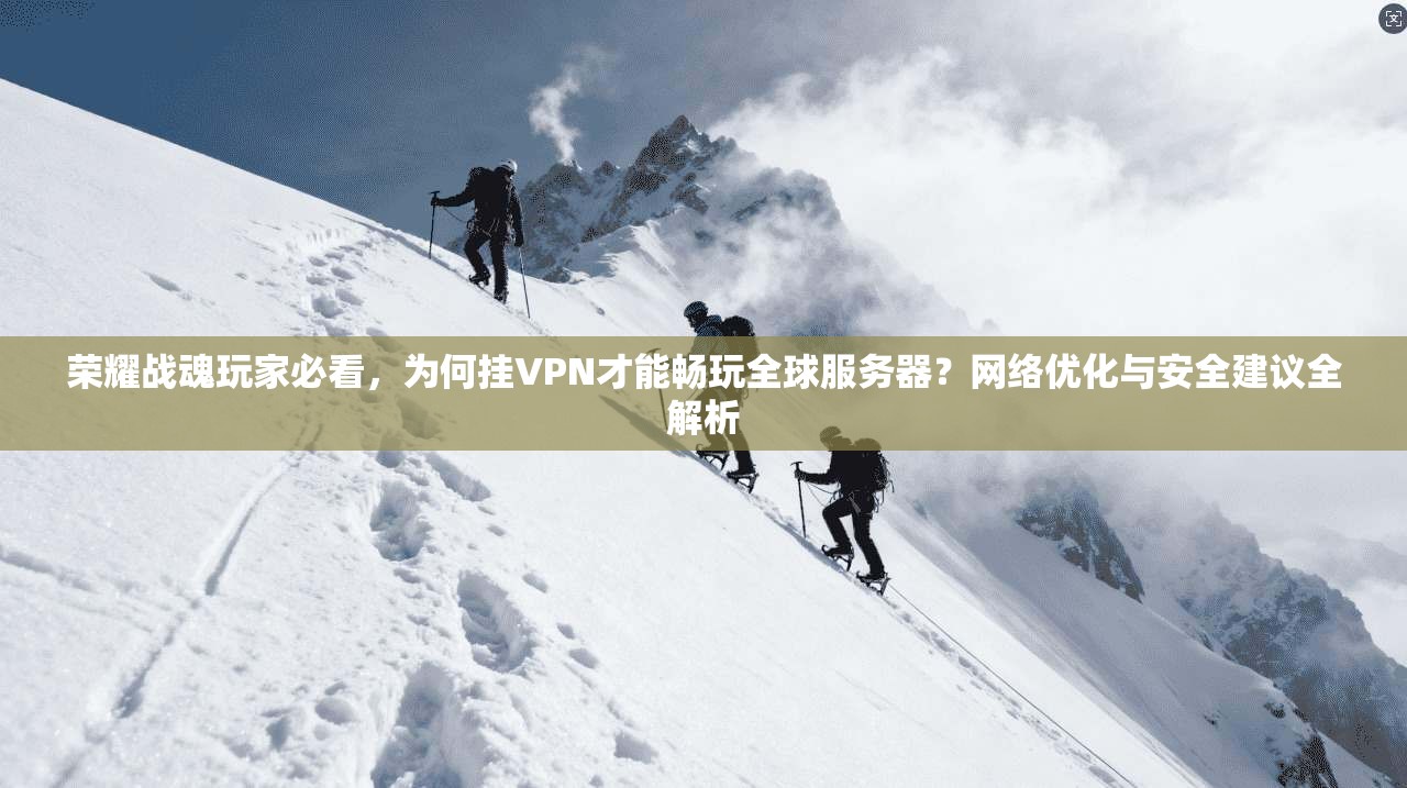 荣耀战魂玩家必看，为何挂VPN才能畅玩全球服务器？网络优化与安全建议全解析