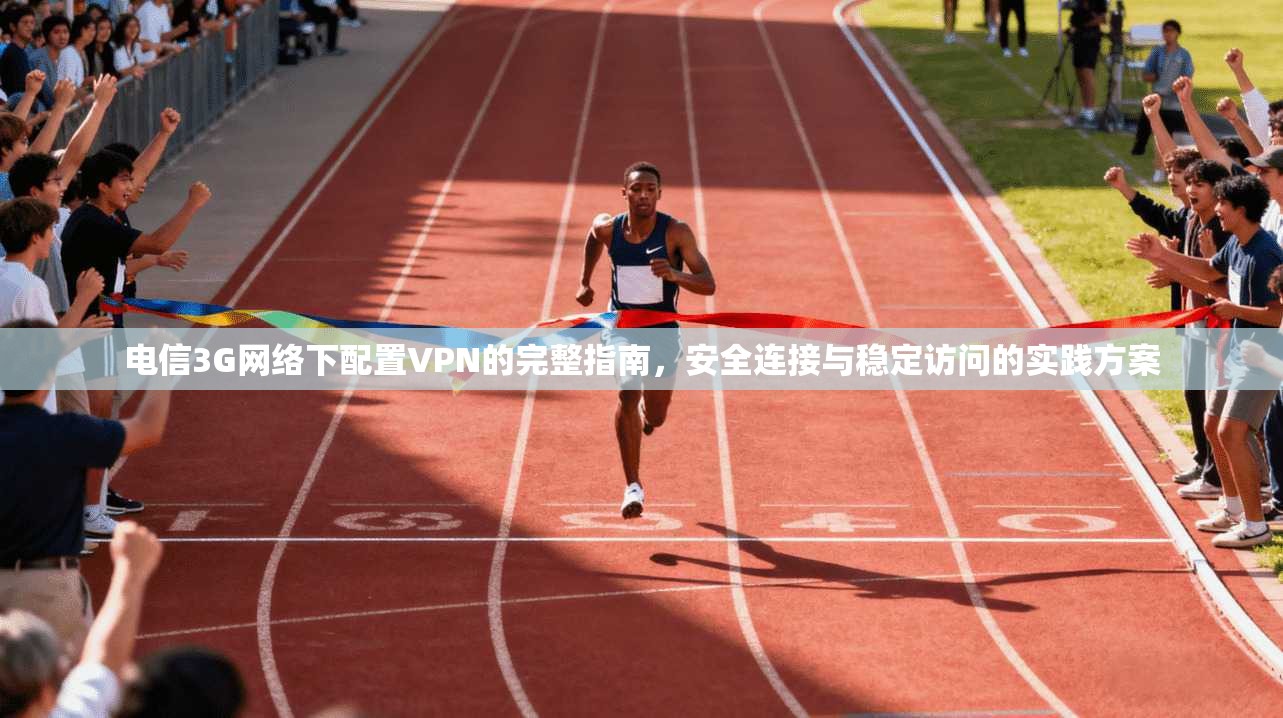 电信3G网络下配置VPN的完整指南，安全连接与稳定访问的实践方案
