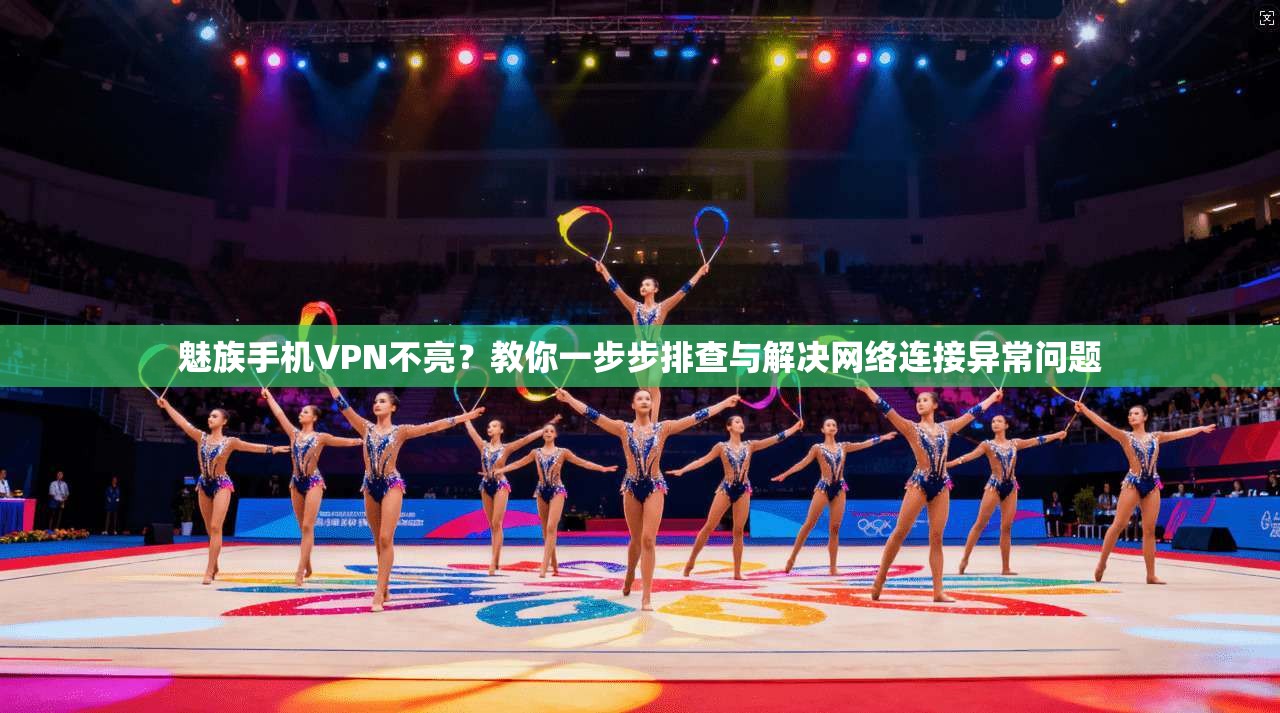 魅族手机VPN不亮？教你一步步排查与解决网络连接异常问题