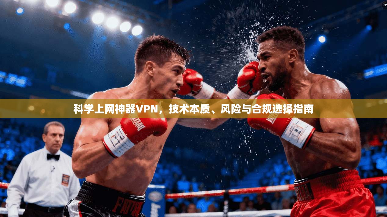 科学上网神器VPN，技术本质、风险与合规选择指南