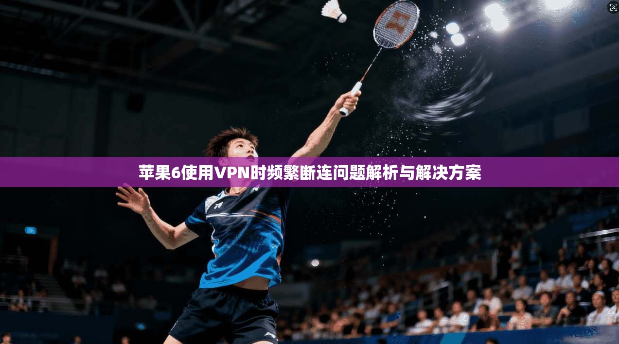 苹果6使用VPN时频繁断连问题解析与解决方案