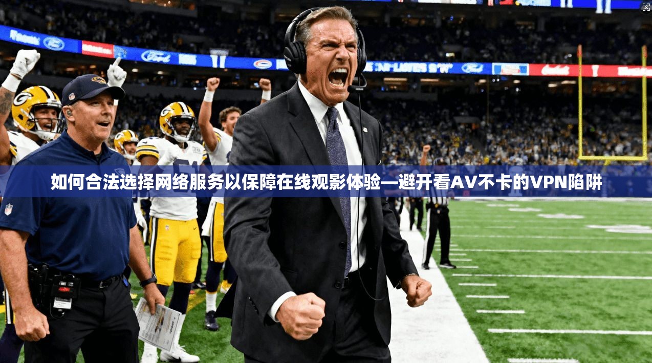 如何合法选择网络服务以保障在线观影体验—避开看AV不卡的VPN陷阱