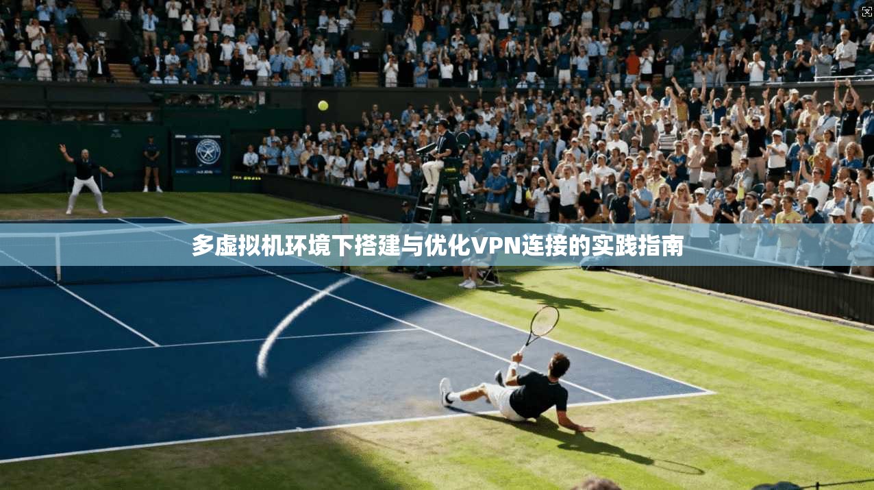多虚拟机环境下搭建与优化VPN连接的实践指南