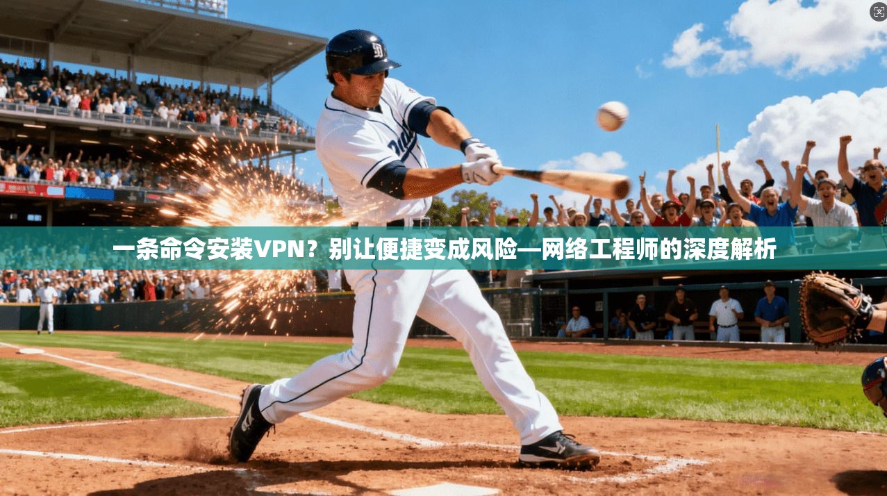 一条命令安装VPN？别让便捷变成风险—网络工程师的深度解析