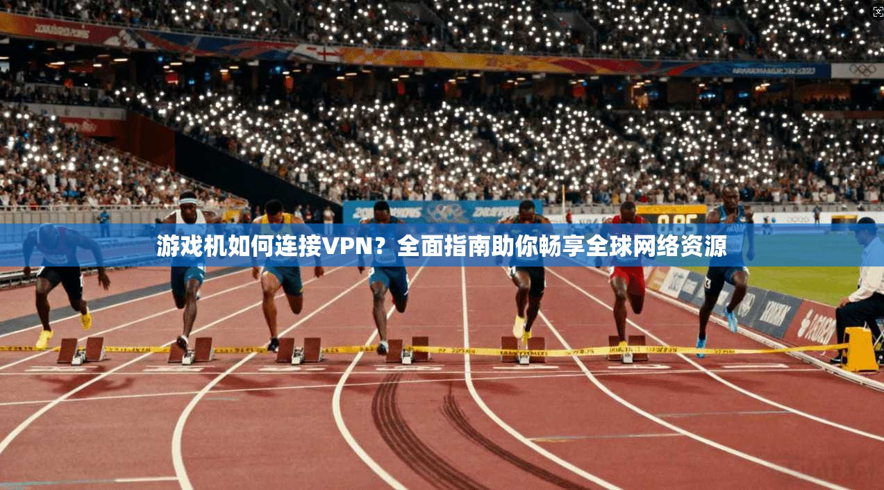 游戏机如何连接VPN？全面指南助你畅享全球网络资源