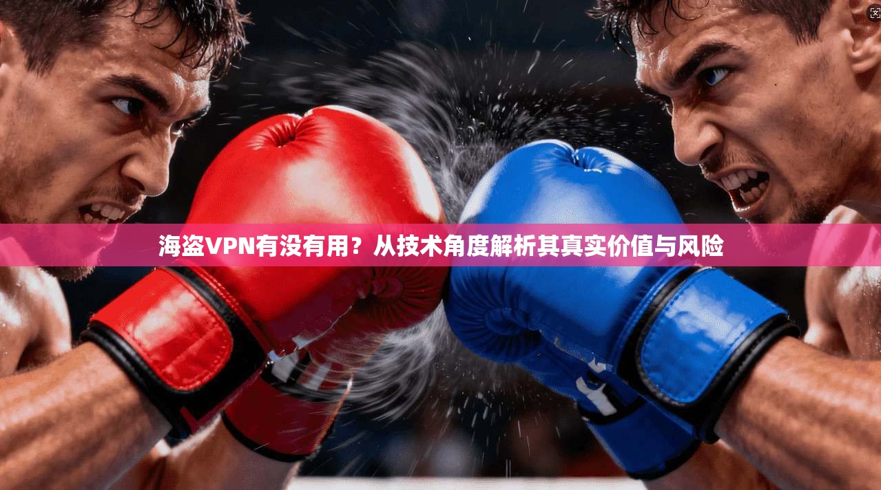 海盗VPN有没有用？从技术角度解析其真实价值与风险
