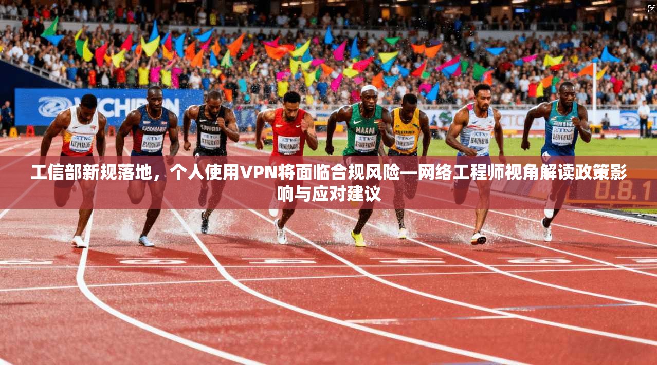 工信部新规落地，个人使用VPN将面临合规风险—网络工程师视角解读政策影响与应对建议