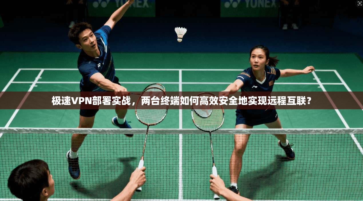 极速VPN部署实战，两台终端如何高效安全地实现远程互联？
