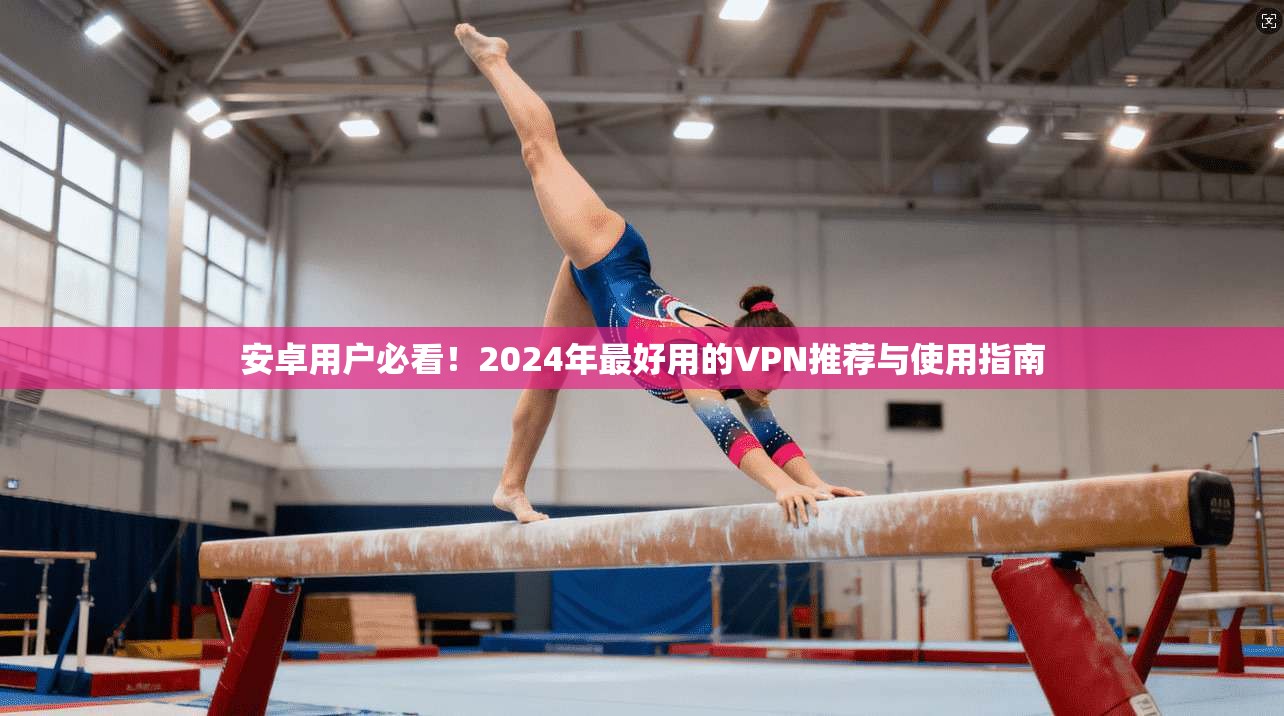 安卓用户必看！2024年最好用的VPN推荐与使用指南
