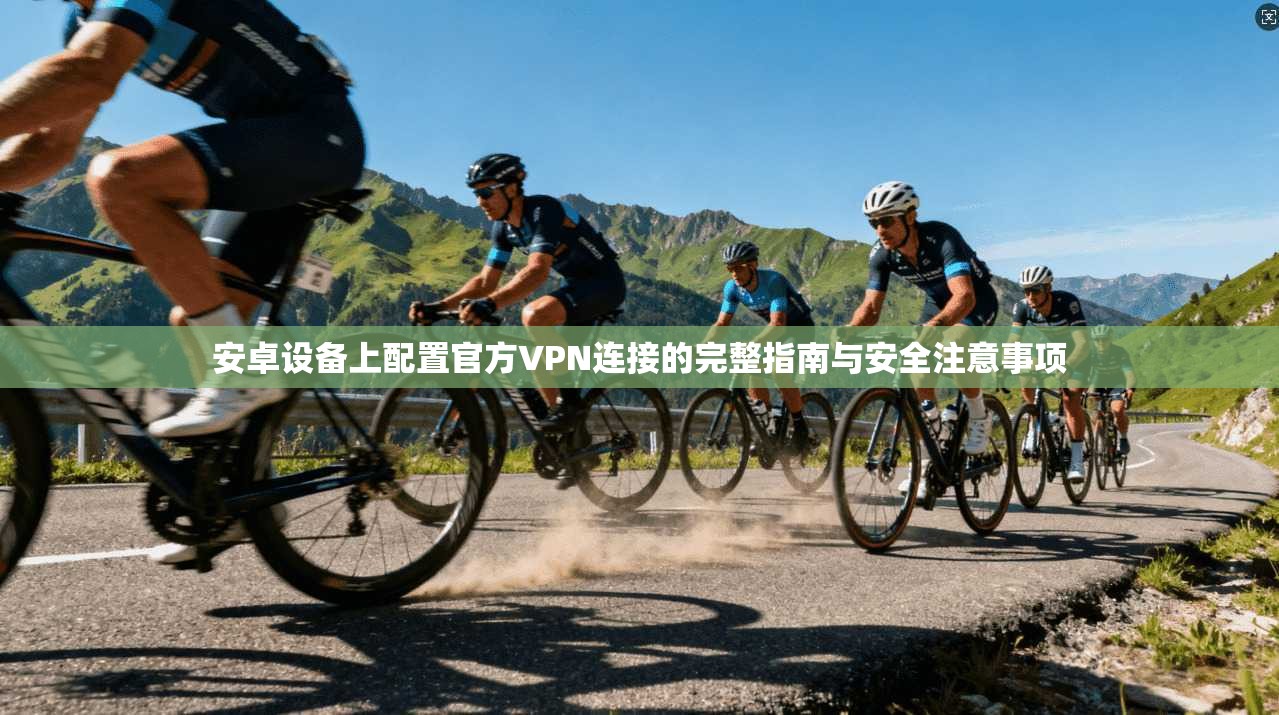 安卓设备上配置官方VPN连接的完整指南与安全注意事项