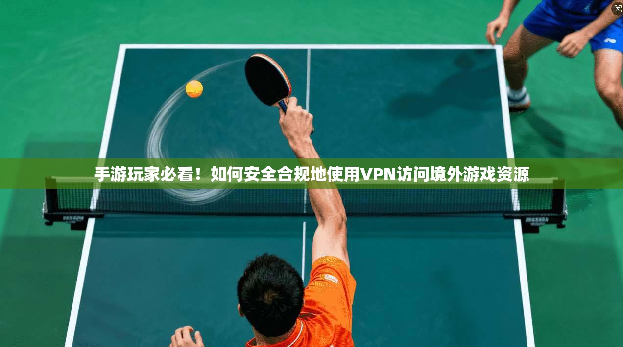 手游玩家必看！如何安全合规地使用VPN访问境外游戏资源