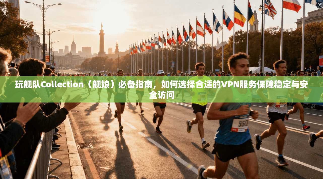 玩舰队Collection（舰娘）必备指南，如何选择合适的VPN服务保障稳定与安全访问
