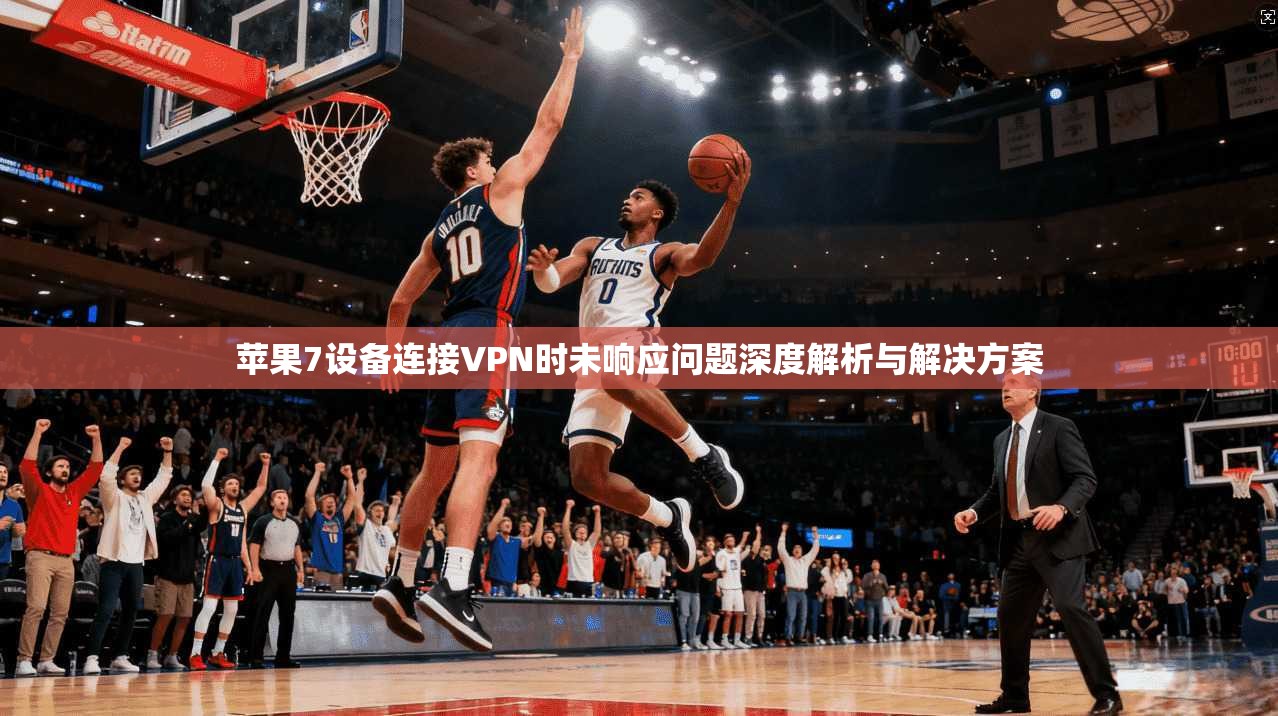 苹果7设备连接VPN时未响应问题深度解析与解决方案