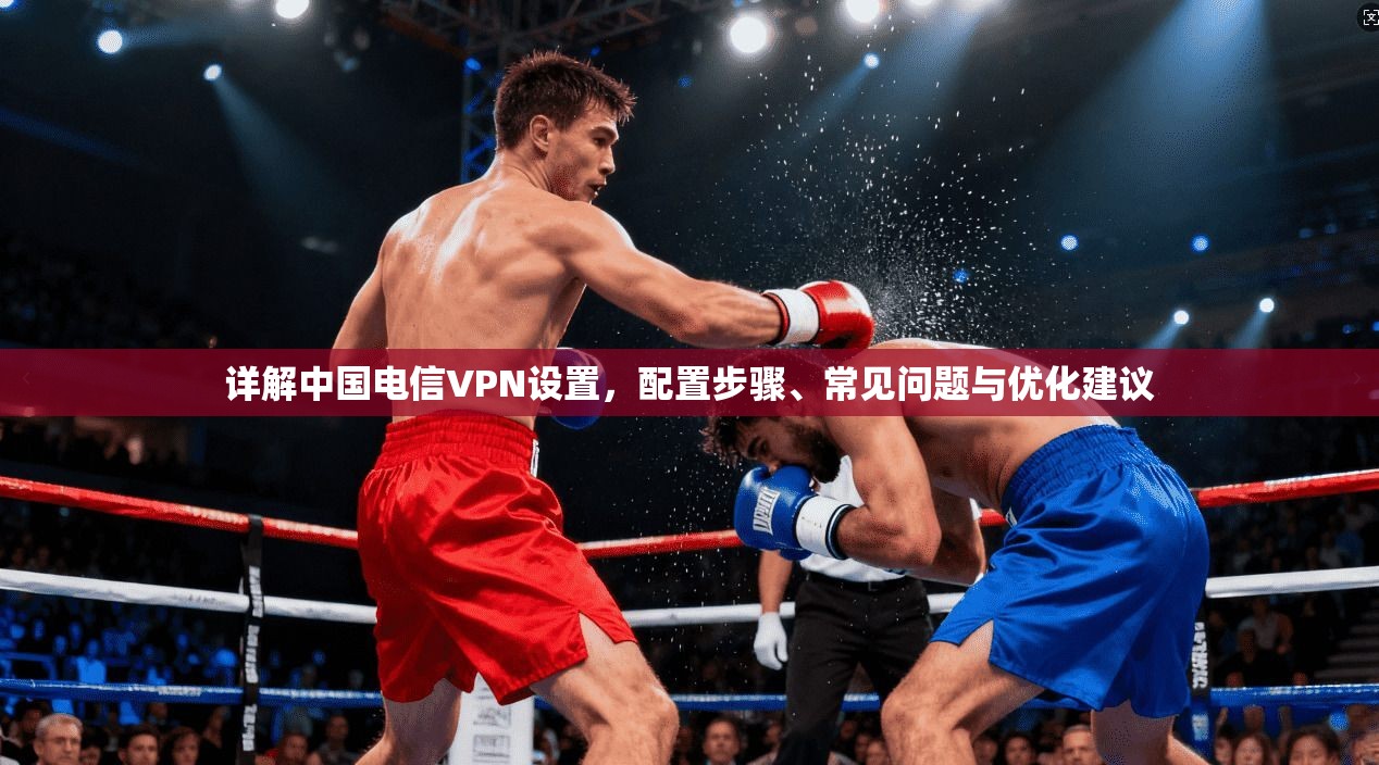详解中国电信VPN设置，配置步骤、常见问题与优化建议