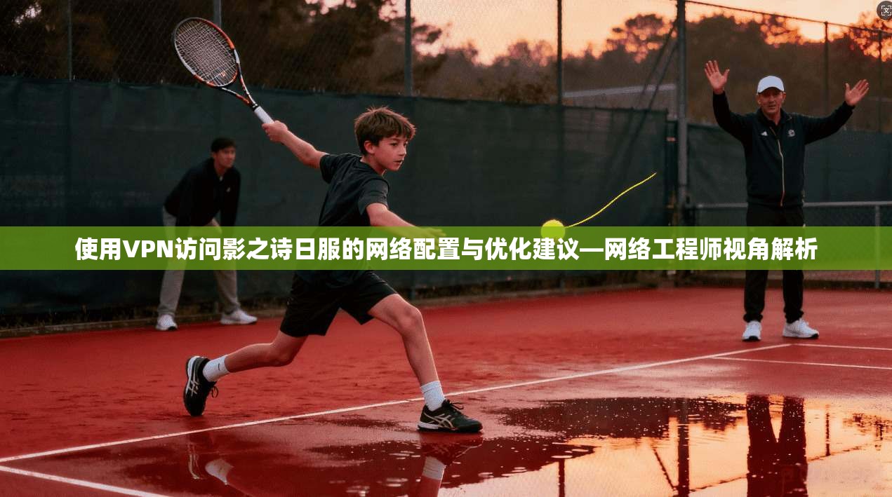 使用VPN访问影之诗日服的网络配置与优化建议—网络工程师视角解析