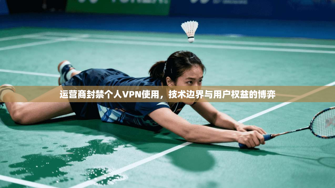 运营商封禁个人VPN使用，技术边界与用户权益的博弈