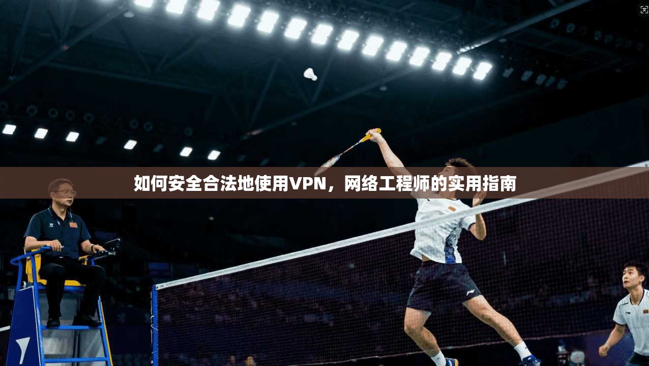 如何安全合法地使用VPN，网络工程师的实用指南