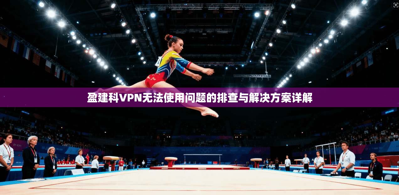 盈建科VPN无法使用问题的排查与解决方案详解