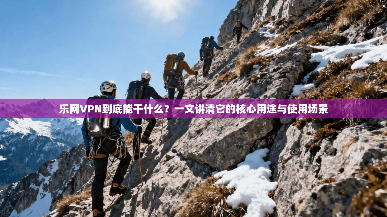 乐网VPN到底能干什么？一文讲清它的核心用途与使用场景