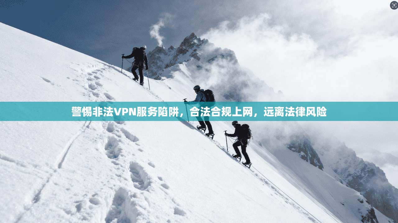 警惕非法VPN服务陷阱，合法合规上网，远离法律风险