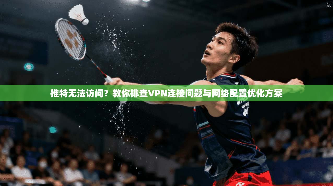 推特无法访问？教你排查VPN连接问题与网络配置优化方案