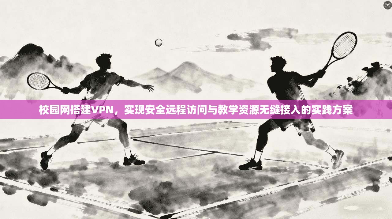 校园网搭建VPN，实现安全远程访问与教学资源无缝接入的实践方案