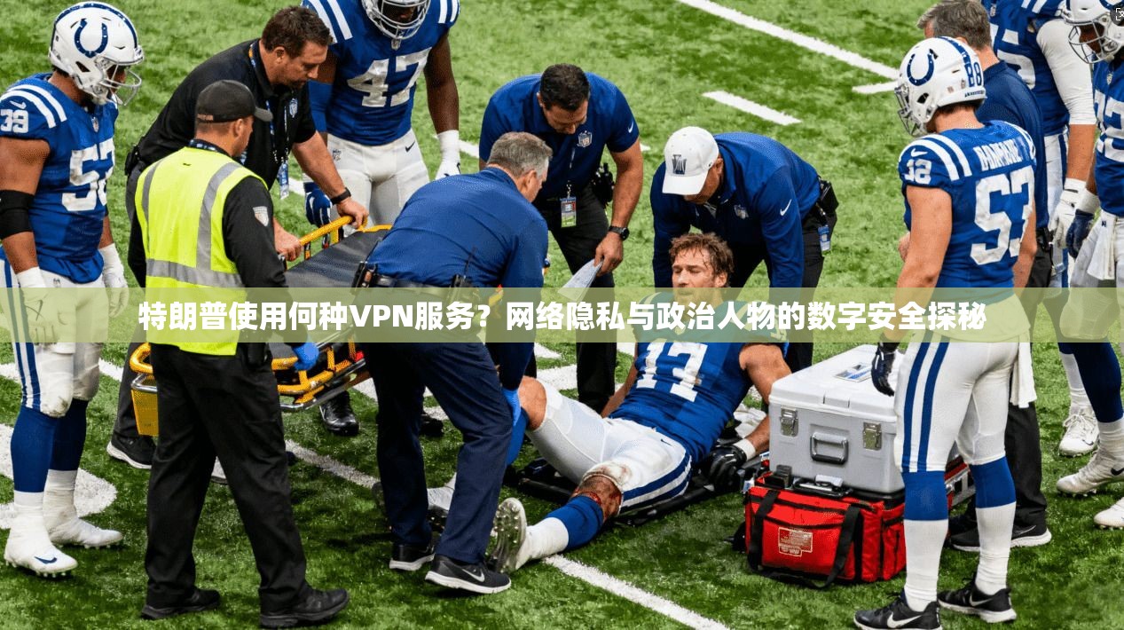 特朗普使用何种VPN服务？网络隐私与政治人物的数字安全探秘