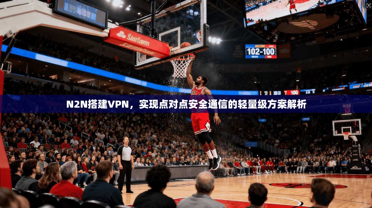 N2N搭建VPN，实现点对点安全通信的轻量级方案解析