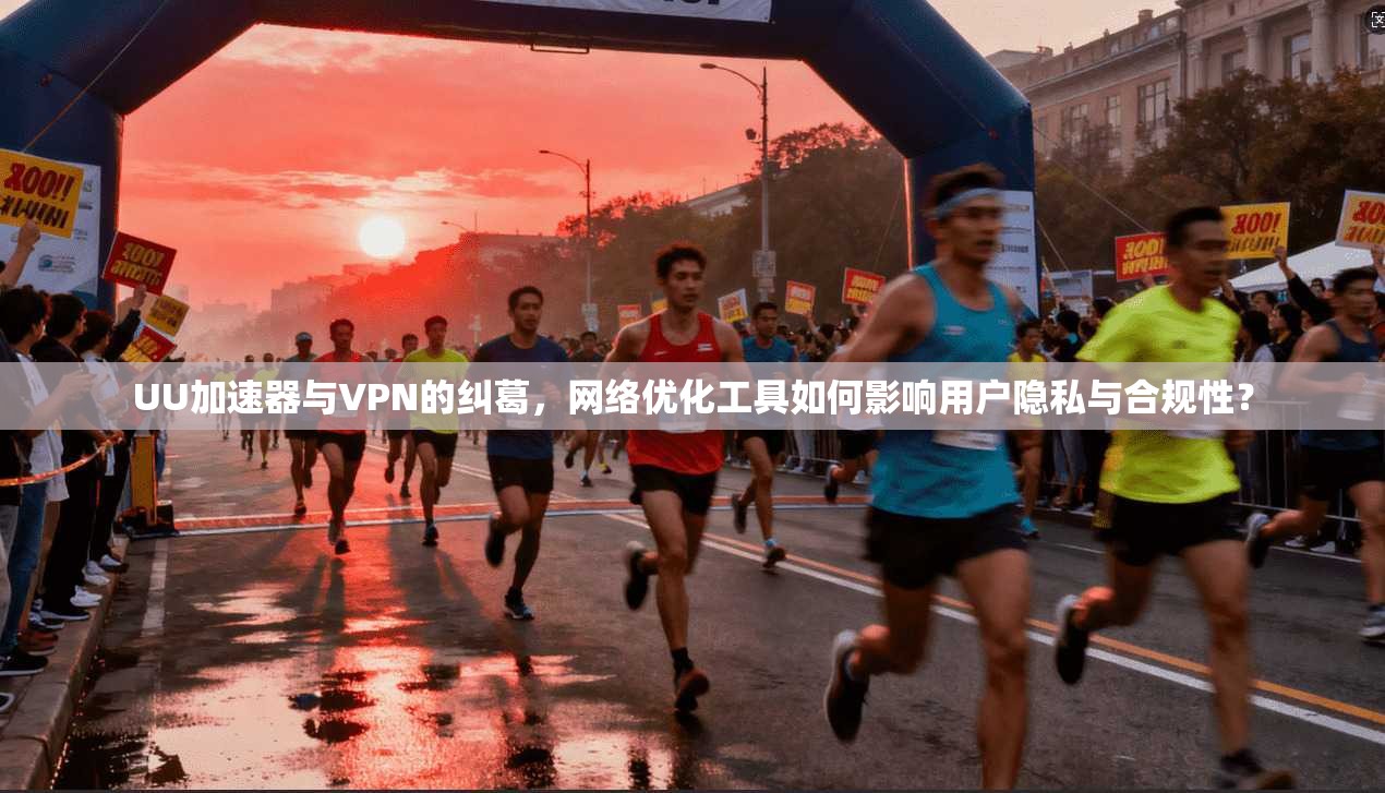 UU加速器与VPN的纠葛，网络优化工具如何影响用户隐私与合规性？