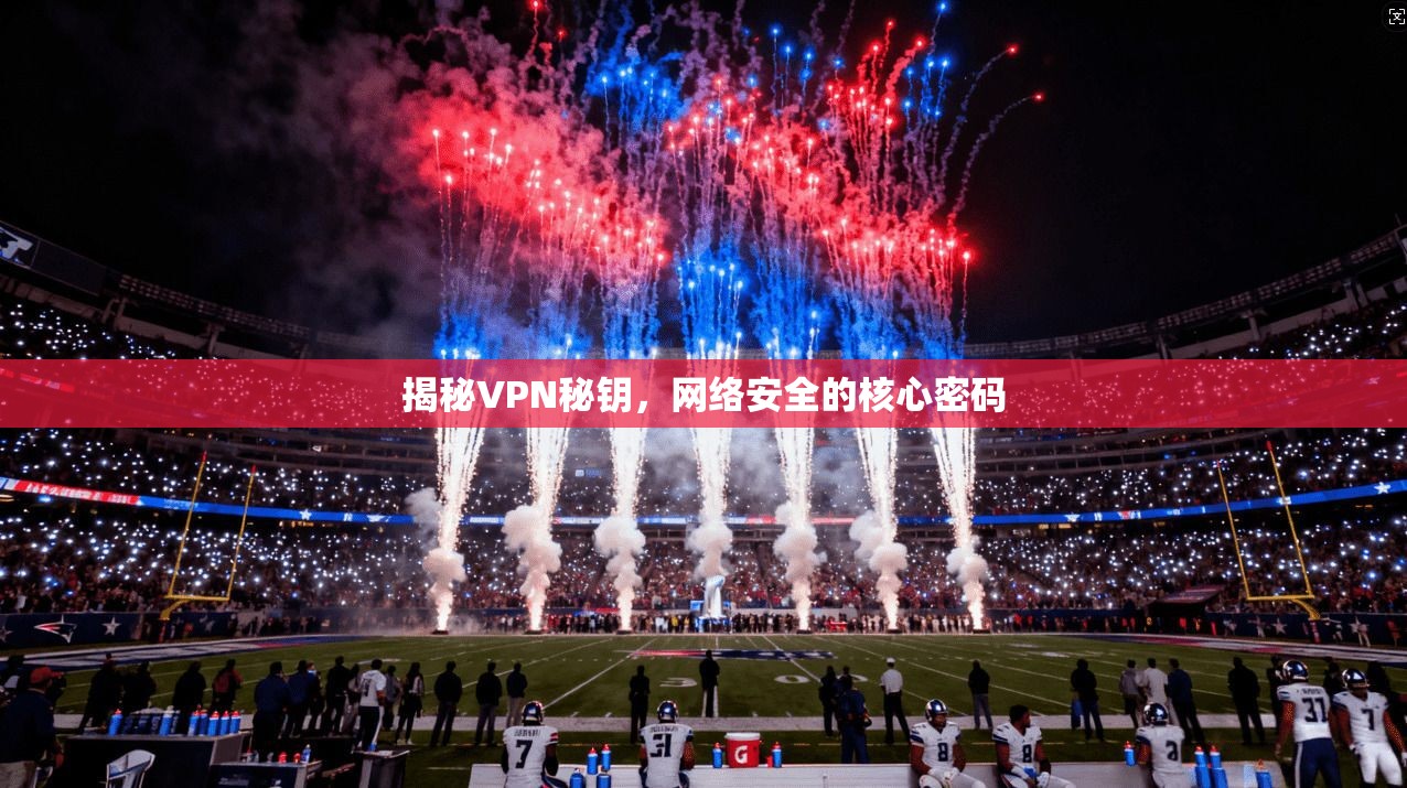 揭秘VPN秘钥，网络安全的核心密码