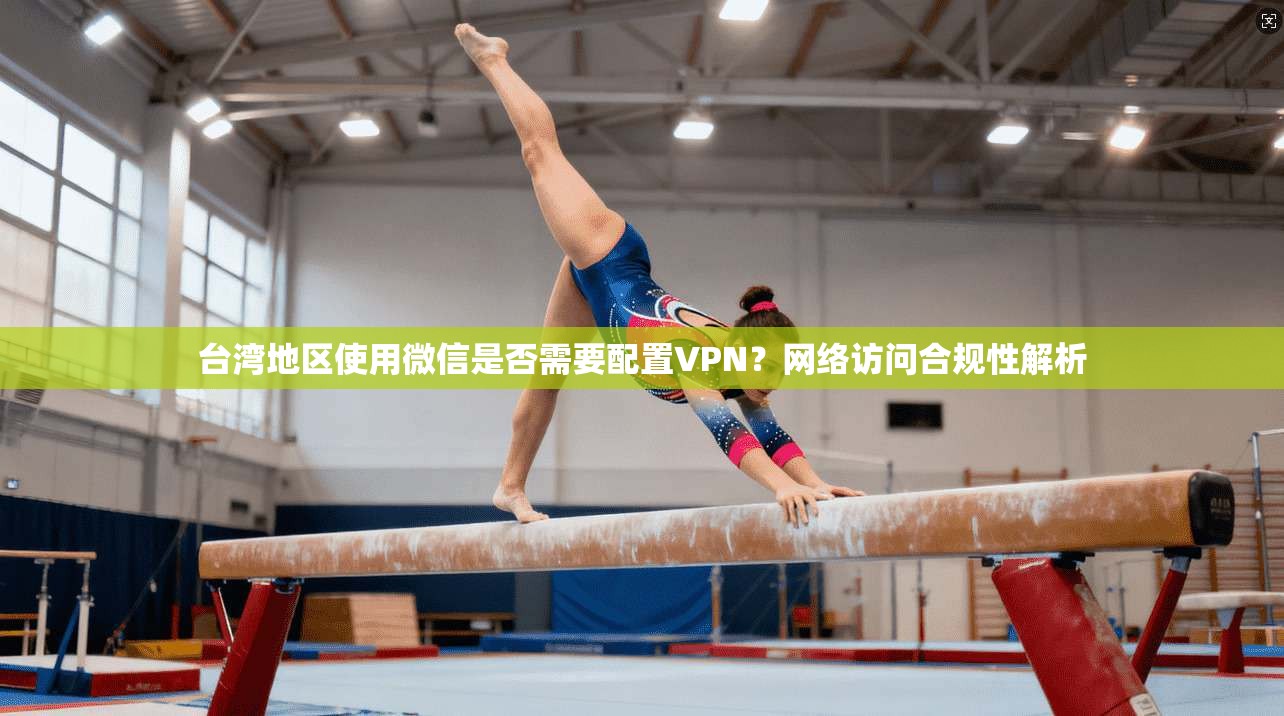 台湾地区使用微信是否需要配置VPN？网络访问合规性解析
