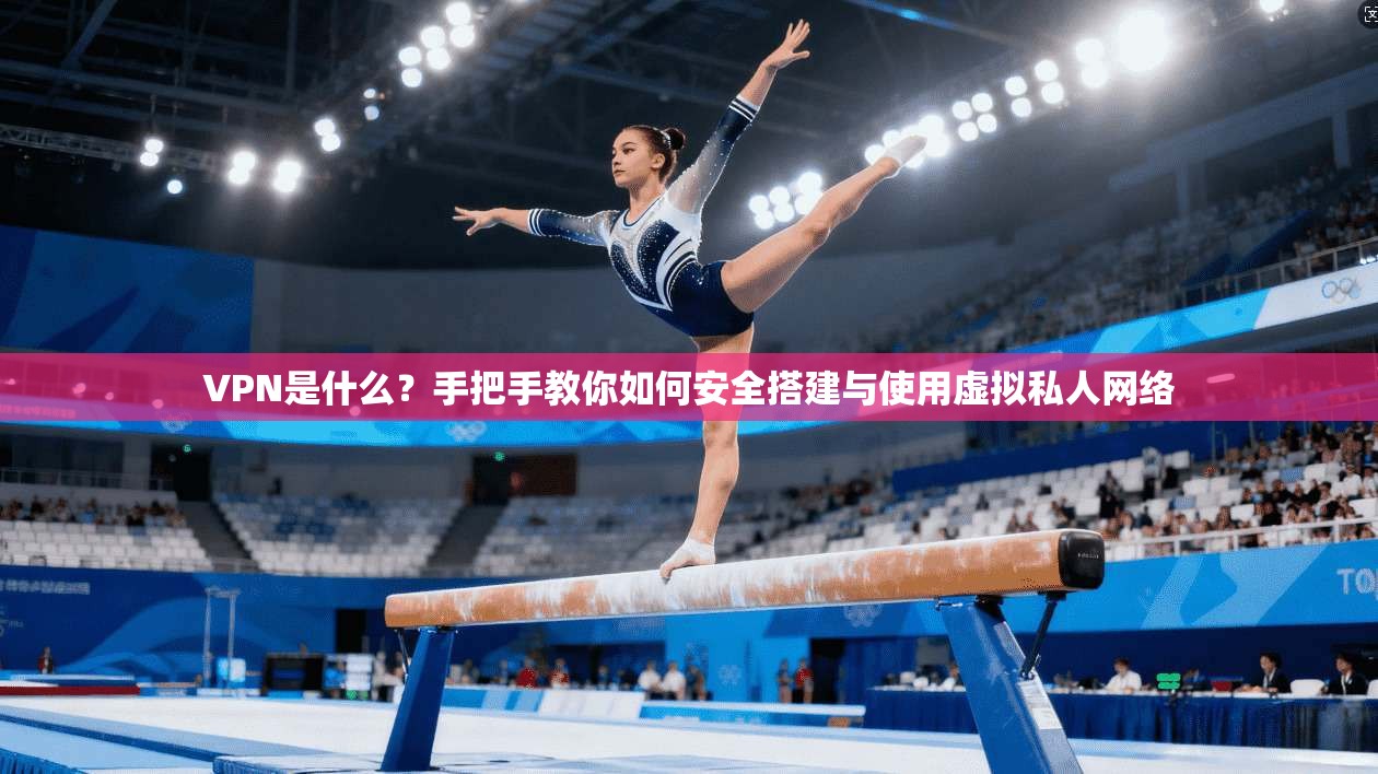 VPN是什么？手把手教你如何安全搭建与使用虚拟私人网络