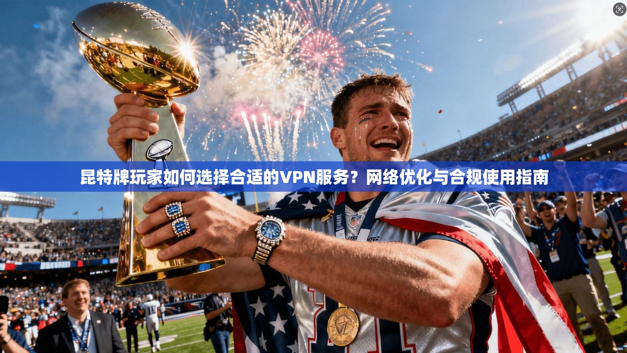 昆特牌玩家如何选择合适的VPN服务？网络优化与合规使用指南