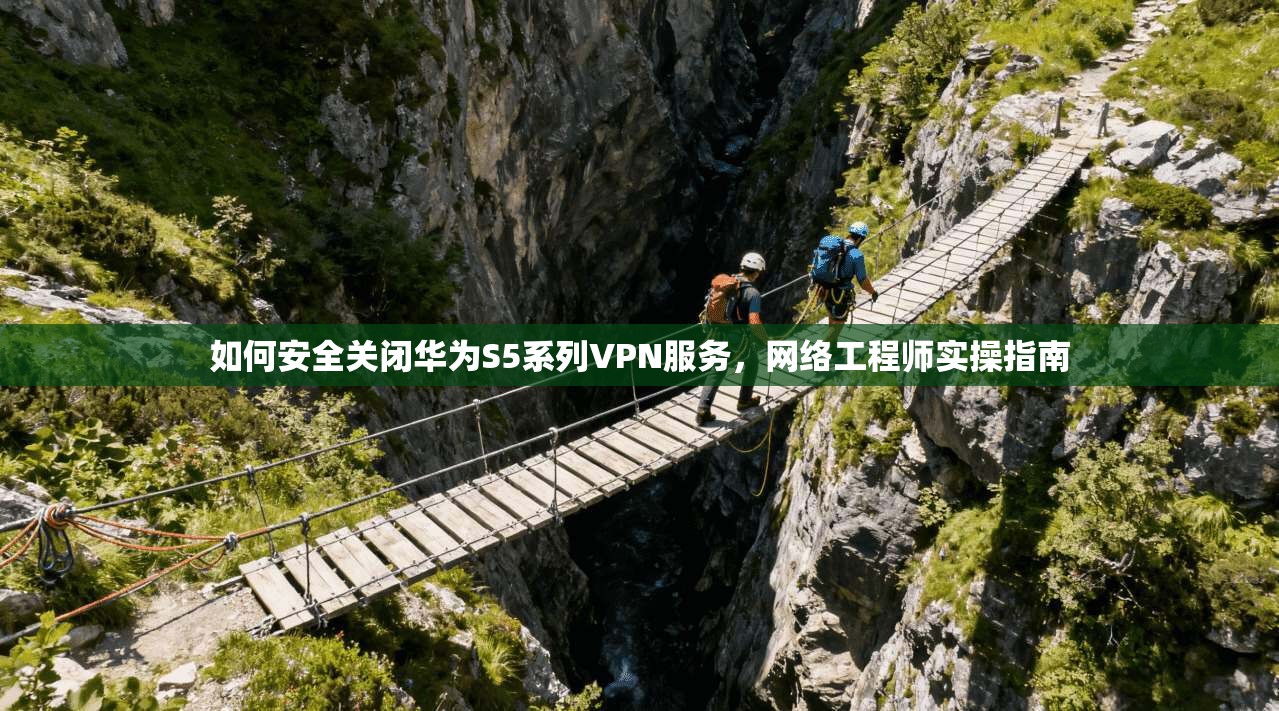 如何安全关闭华为S5系列VPN服务，网络工程师实操指南