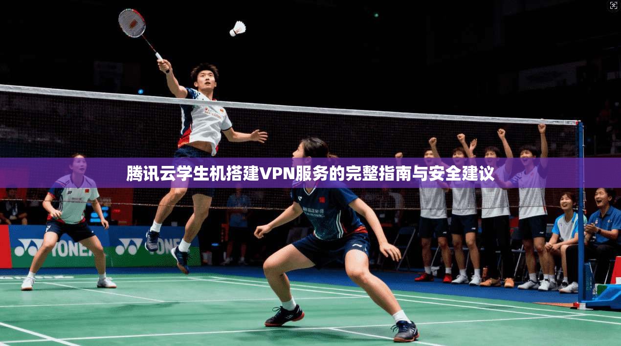 腾讯云学生机搭建VPN服务的完整指南与安全建议