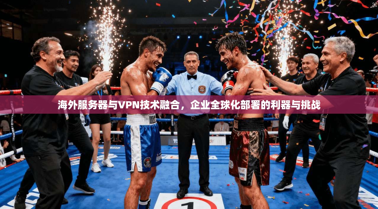 海外服务器与VPN技术融合，企业全球化部署的利器与挑战