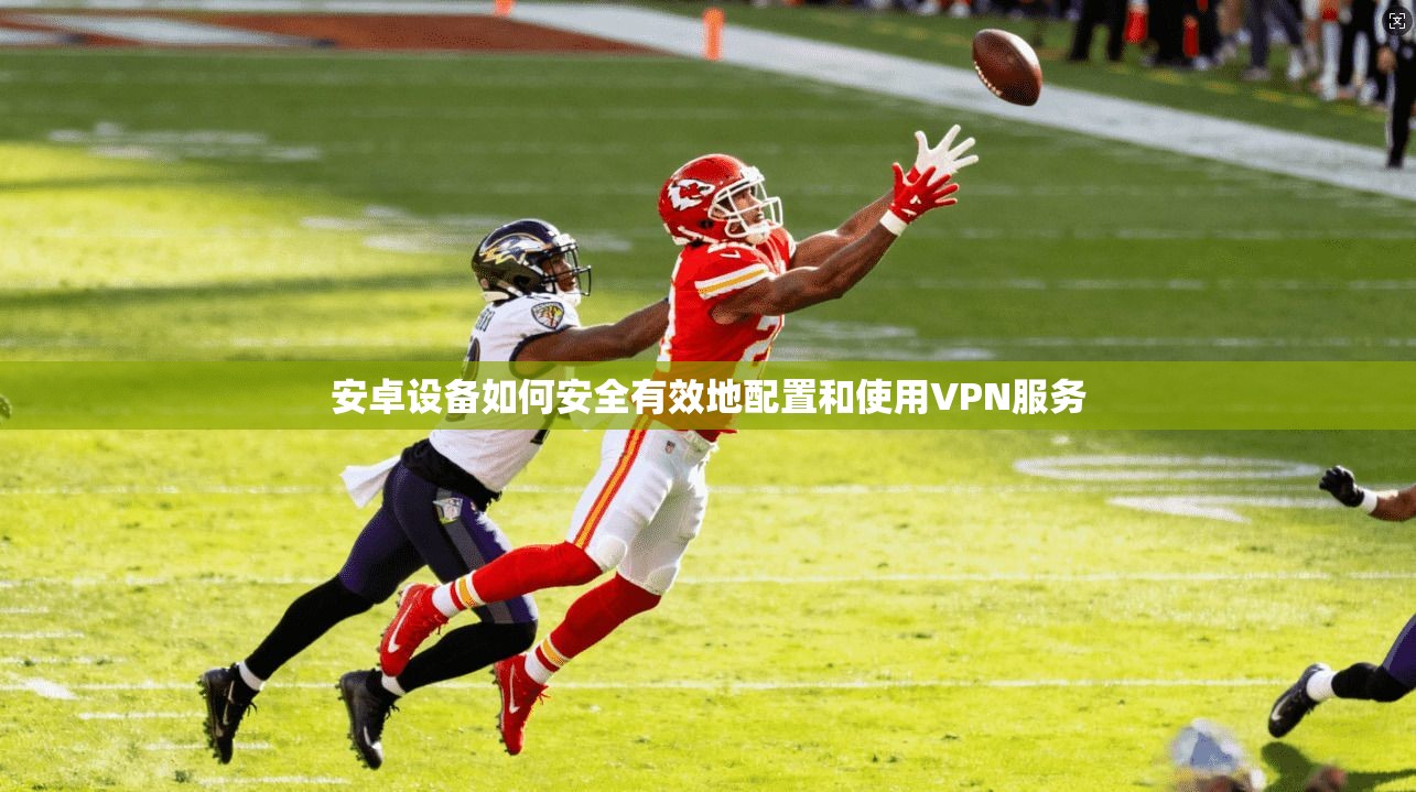 安卓设备如何安全有效地配置和使用VPN服务